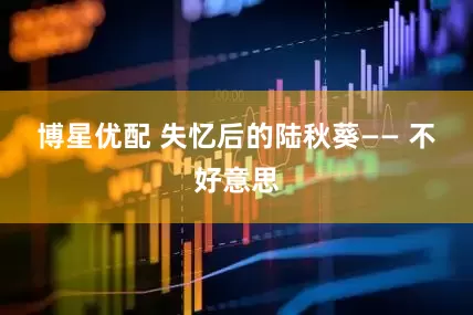 博星优配 　　失忆后的陆秋葵—— 　　不好意思