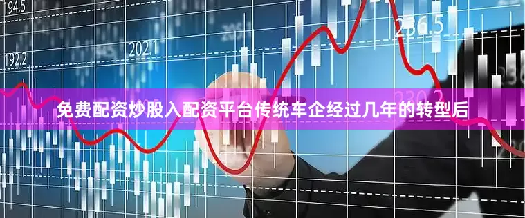 免费配资炒股入配资平台传统车企经过几年的转型后