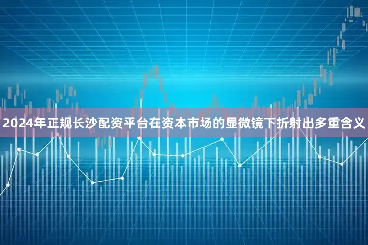 2024年正规长沙配资平台在资本市场的显微镜下折射出多重含义