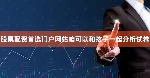 股票配资首选门户网站咱可以和孩子一起分析试卷