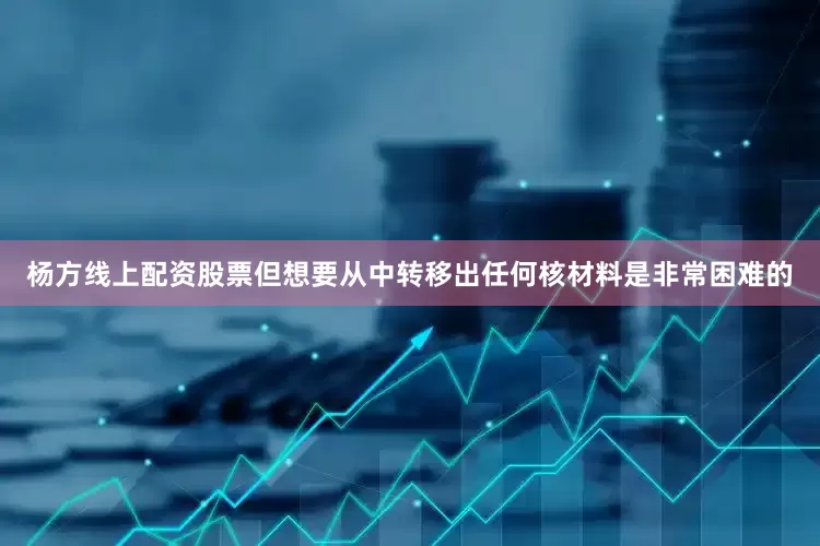 杨方线上配资股票但想要从中转移出任何核材料是非常困难的