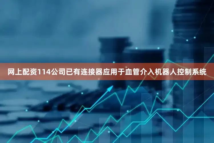 网上配资114公司已有连接器应用于血管介入机器人控制系统