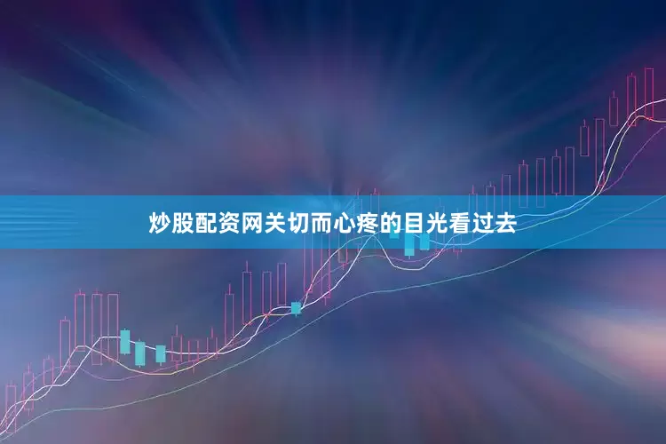 炒股配资网关切而心疼的目光看过去