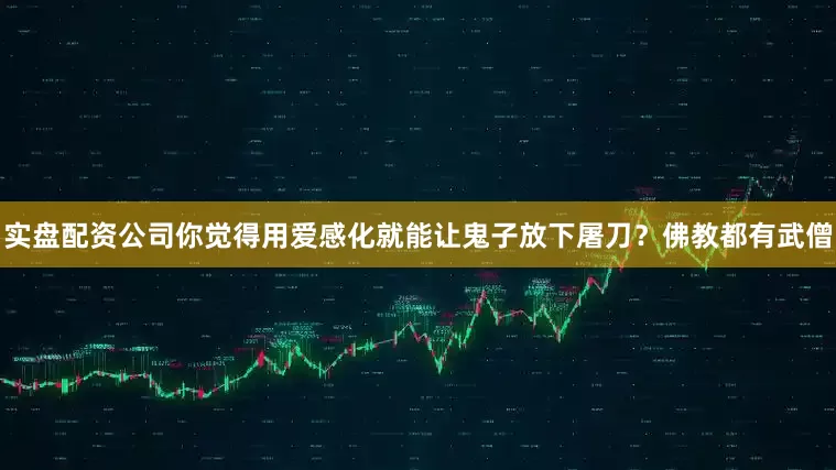 实盘配资公司你觉得用爱感化就能让鬼子放下屠刀？佛教都有武僧