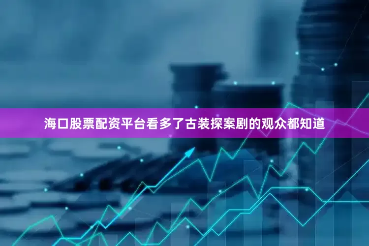 海口股票配资平台看多了古装探案剧的观众都知道