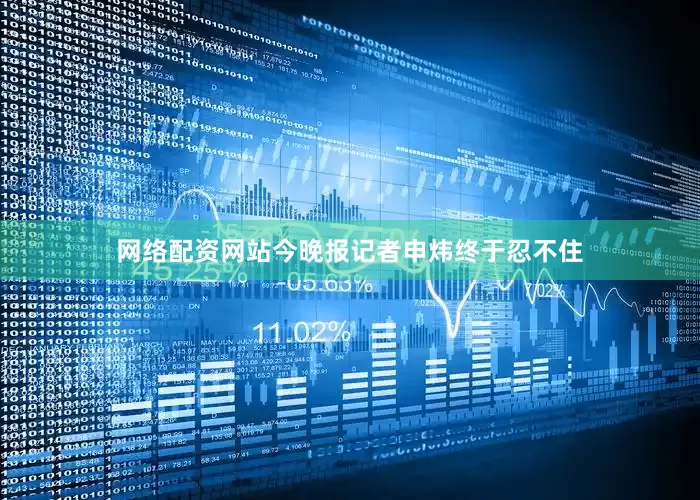 网络配资网站今晚报记者申炜终于忍不住