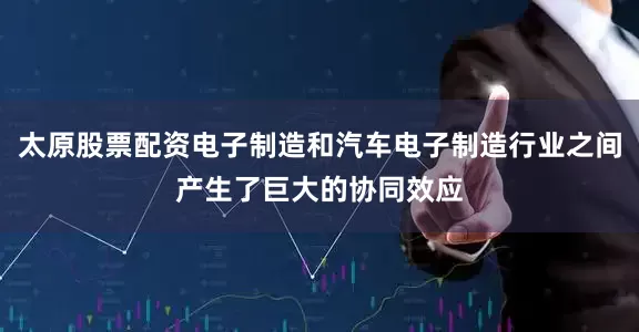 太原股票配资电子制造和汽车电子制造行业之间产生了巨大的协同效应