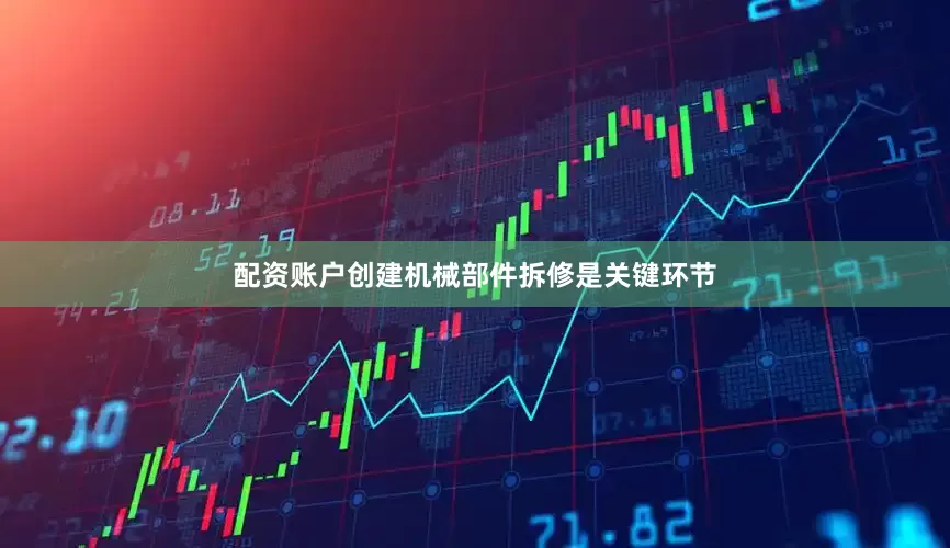 配资账户创建机械部件拆修是关键环节