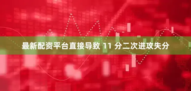 最新配资平台直接导致 11 分二次进攻失分