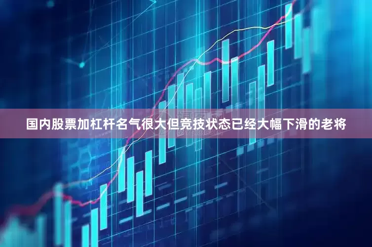 国内股票加杠杆名气很大但竞技状态已经大幅下滑的老将