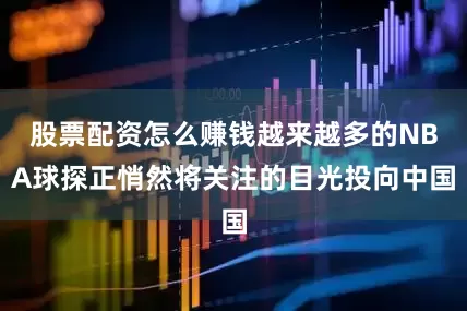 股票配资怎么赚钱越来越多的NBA球探正悄然将关注的目光投向中国