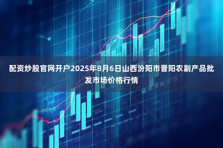 配资炒股官网开户2025年8月6日山西汾阳市晋阳农副产品批发市场价格行情