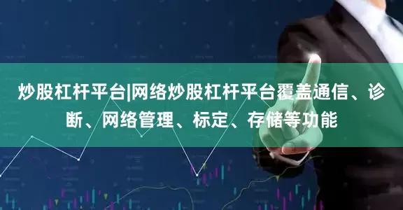 炒股杠杆平台|网络炒股杠杆平台覆盖通信、诊断、网络管理、标定、存储等功能