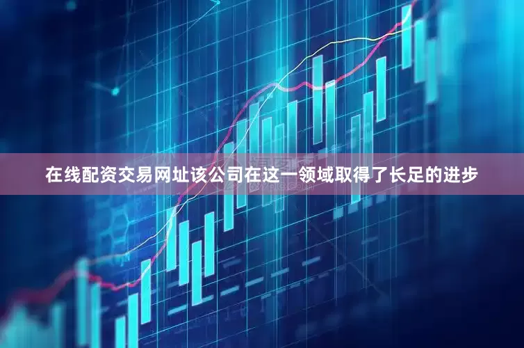 在线配资交易网址　　该公司在这一领域取得了长足的进步