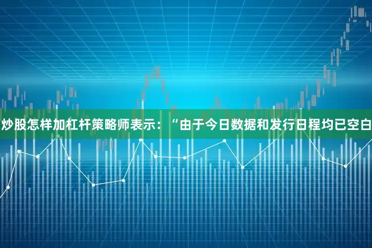 炒股怎样加杠杆　　策略师表示：“由于今日数据和发行日程均已空白