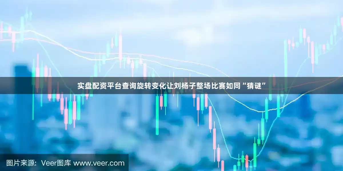 实盘配资平台查询旋转变化让刘杨子整场比赛如同“猜谜”