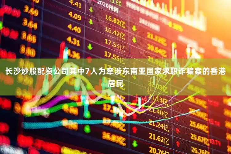 长沙炒股配资公司其中7人为牵涉东南亚国家求职诈骗案的香港居民