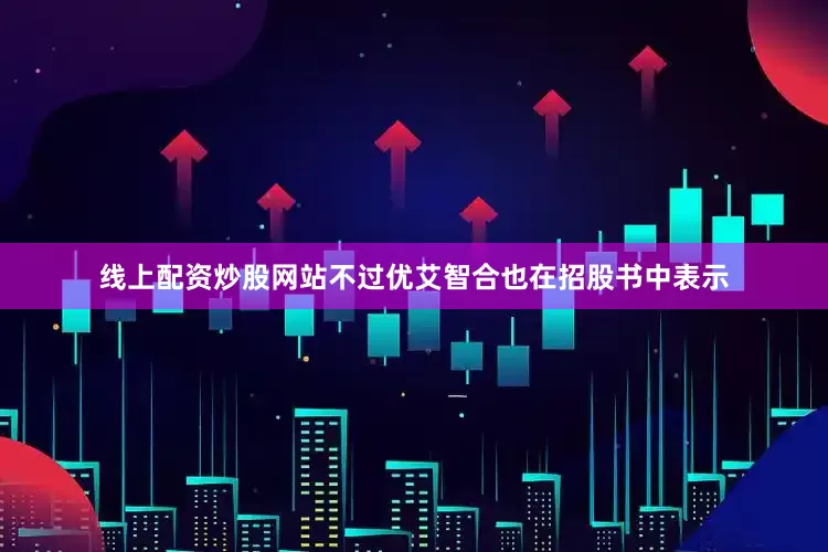 线上配资炒股网站　　不过优艾智合也在招股书中表示