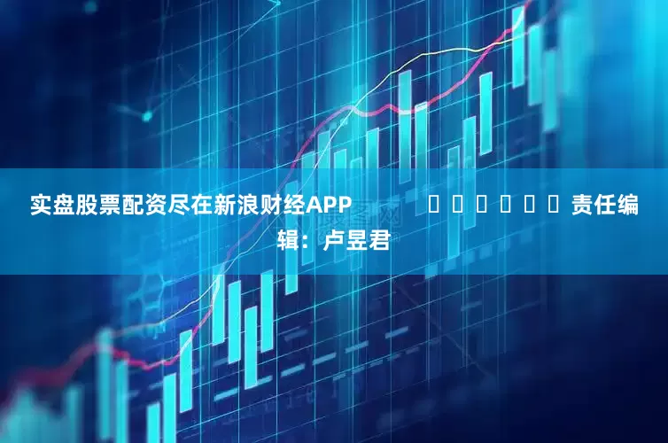 实盘股票配资尽在新浪财经APP            						责任编辑：卢昱君
