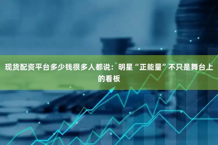 现货配资平台多少钱很多人都说：明星“正能量”不只是舞台上的看板