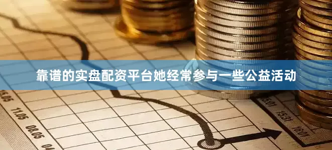 靠谱的实盘配资平台她经常参与一些公益活动