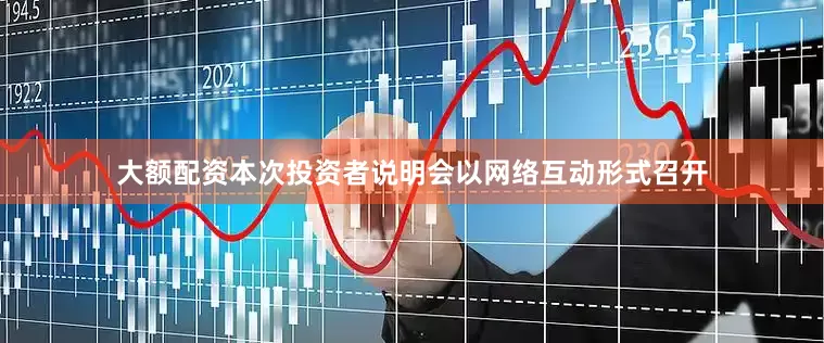 大额配资本次投资者说明会以网络互动形式召开