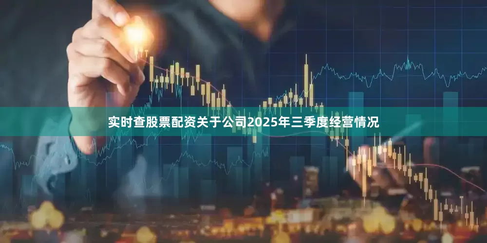 实时查股票配资关于公司2025年三季度经营情况