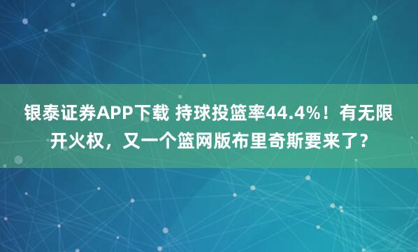 银泰证券APP下载 持球投篮率44.4%！有无限开火权，又一个篮网版布里奇斯要来了？