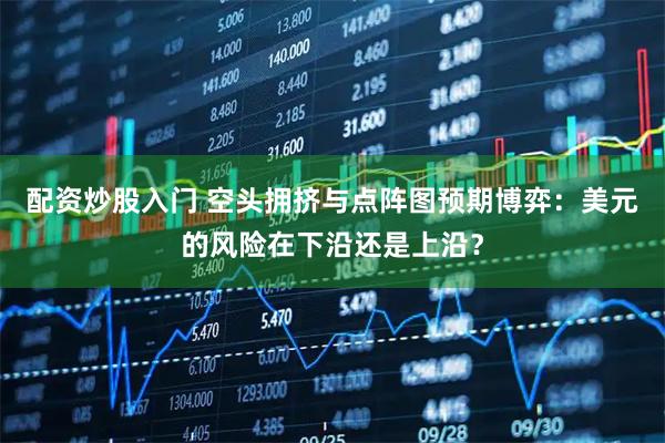配资炒股入门 空头拥挤与点阵图预期博弈：美元的风险在下沿还是上沿？