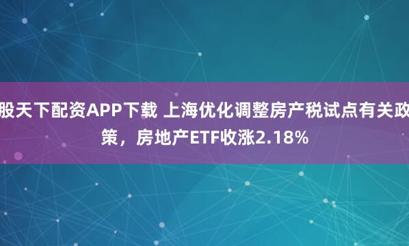 股天下配资APP下载 上海优化调整房产税试点有关政策，房地产ETF收涨2.18%