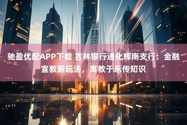 驰盈优配APP下载 吉林银行通化辉南支行：金融宣教新玩法，寓教于乐传知识
