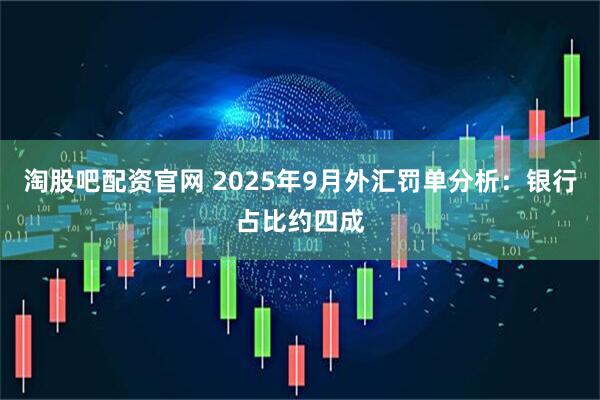 淘股吧配资官网 2025年9月外汇罚单分析：银行占比约四成