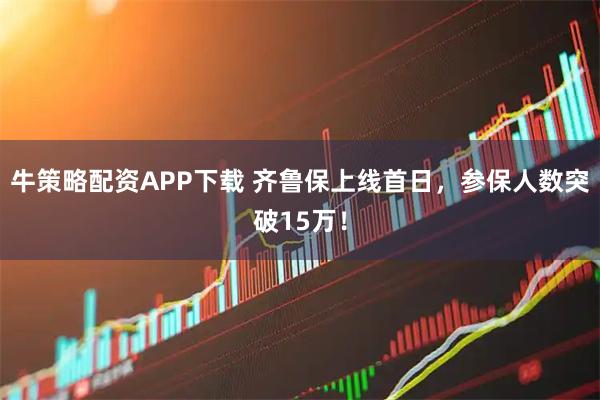 牛策略配资APP下载 齐鲁保上线首日，参保人数突破15万！