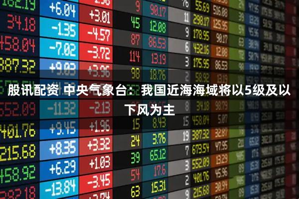 股讯配资 中央气象台：我国近海海域将以5级及以下风为主