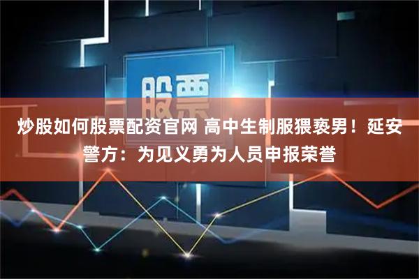 炒股如何股票配资官网 高中生制服猥亵男！延安警方：为见义勇为人员申报荣誉