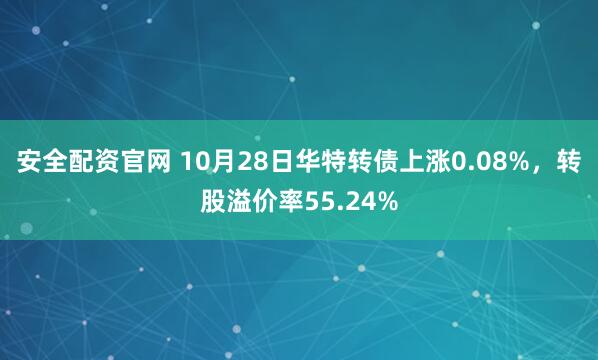 安全配资官网 10月28日华特转债上涨0.08%，转股溢价率55.24%