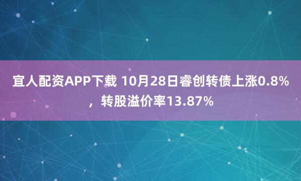 宜人配资APP下载 10月28日睿创转债上涨0.8%，转股溢价率13.87%