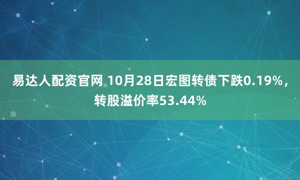 易达人配资官网 10月28日宏图转债下跌0.19%，转股溢价率53.44%