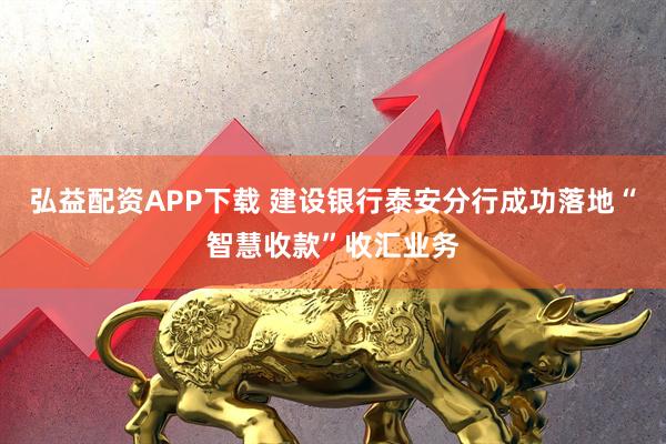 弘益配资APP下载 建设银行泰安分行成功落地“智慧收款”收汇业务