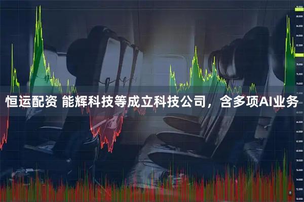 恒运配资 能辉科技等成立科技公司，含多项AI业务