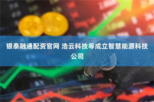 银泰融通配资官网 浩云科技等成立智慧能源科技公司