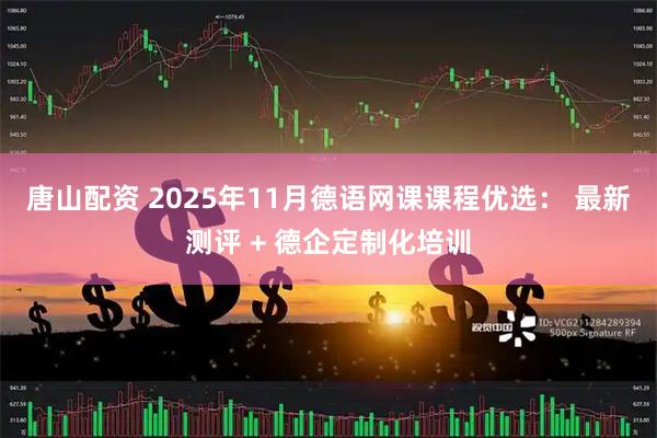 唐山配资 2025年11月德语网课课程优选： 最新测评 + 德企定制化培训