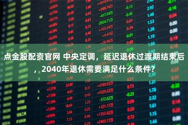 点金股配资官网 中央定调，延迟退休过渡期结束后，2040年退休需要满足什么条件?