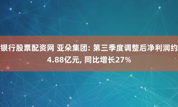 银行股票配资网 亚朵集团: 第三季度调整后净利润约4.88亿元, 同比增长27%