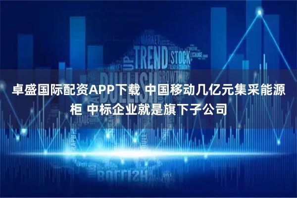卓盛国际配资APP下载 中国移动几亿元集采能源柜 中标企业就是旗下子公司