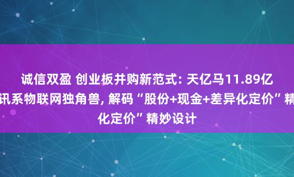 诚信双盈 创业板并购新范式: 天亿马11.89亿吞下腾讯系物联网独角兽, 解码“股份+现金+差异化定价”精妙设计