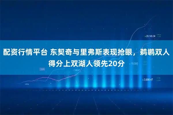 配资行情平台 东契奇与里弗斯表现抢眼，鹈鹕双人得分上双湖人领先20分