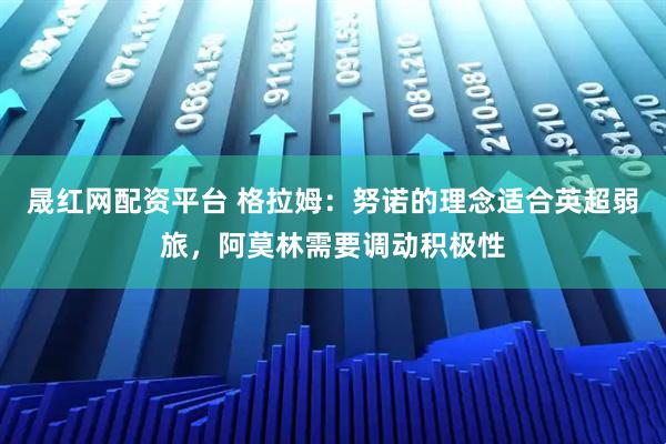 晟红网配资平台 格拉姆：努诺的理念适合英超弱旅，阿莫林需要调动积极性