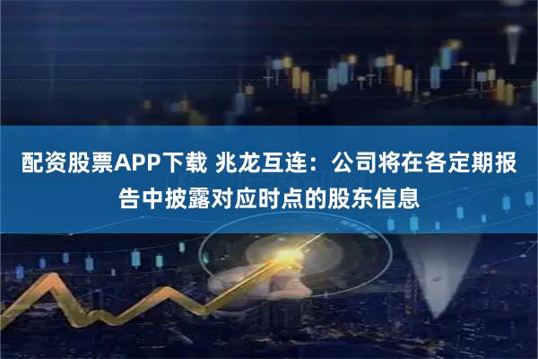 配资股票APP下载 兆龙互连：公司将在各定期报告中披露对应时点的股东信息