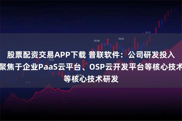 股票配资交易APP下载 普联软件：公司研发投入主要聚焦于企业PaaS云平台、OSP云开发平台等核心技术研发